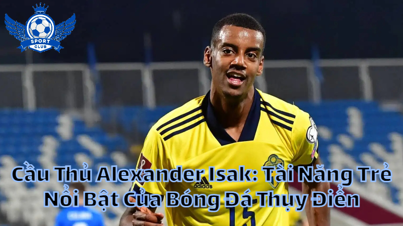 Cầu Thủ Alexander Isak: Tài Năng Trẻ Nổi Bật Của Bóng Đá Thụy Điển