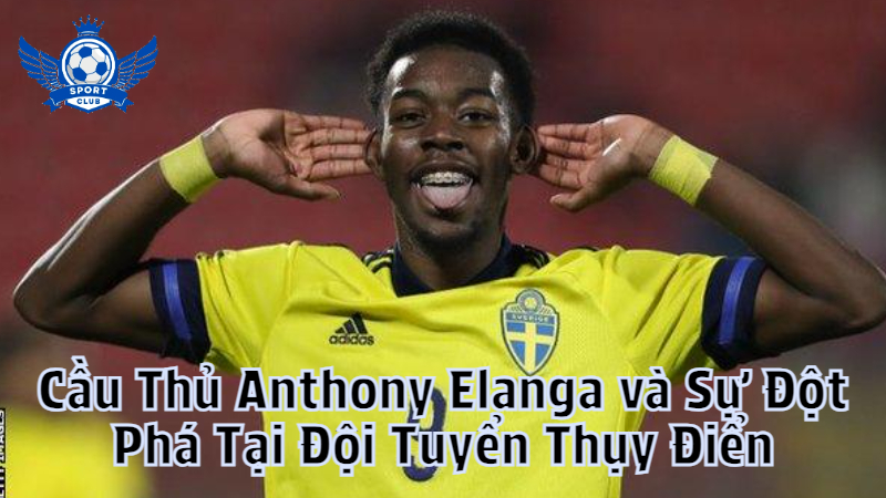 Cầu Thủ Anthony Elanga và Sự Đột Phá Tại Đội Tuyển Thụy Điển