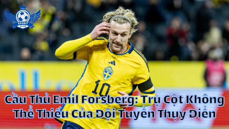 Cầu Thủ Emil Forsberg: Trụ Cột Không Thể Thiếu Của Đội Tuyển Thụy Điển