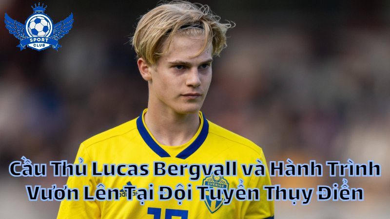 Cầu Thủ Lucas Bergvall và Hành Trình Vươn Lên Tại Đội Tuyển Thụy Điển