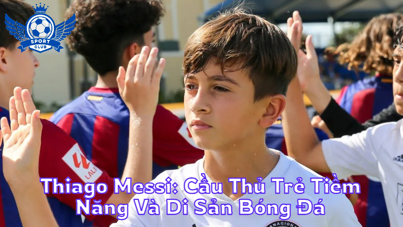 Thiago Messi: Cầu Thủ Trẻ Tiềm Năng Và Di Sản Bóng Đá