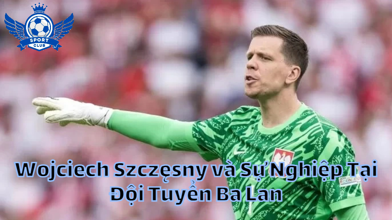 Wojciech Szczęsny và Sự Nghiệp Tại Đội Tuyển Ba Lan